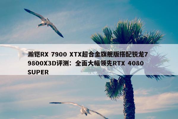 瀚铠RX 7900 XTX超合金旗舰版搭配锐龙7 9800X3D评测：全面大幅领先RTX 4080 SUPER