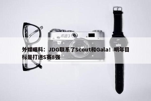 外媒曝料：JDG联系了Scout和Gala！明年目标是打进S赛8强