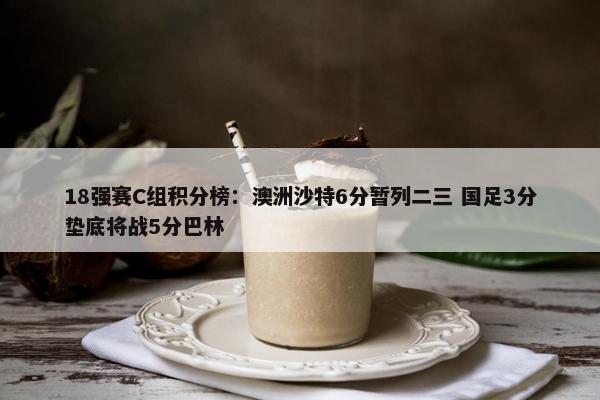 18强赛C组积分榜：澳洲沙特6分暂列二三 国足3分垫底将战5分巴林