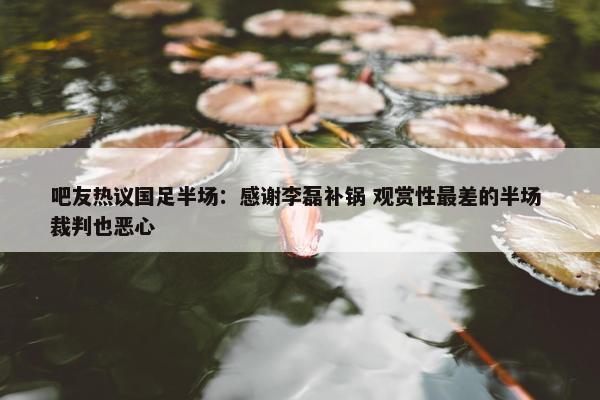 吧友热议国足半场：感谢李磊补锅 观赏性最差的半场 裁判也恶心