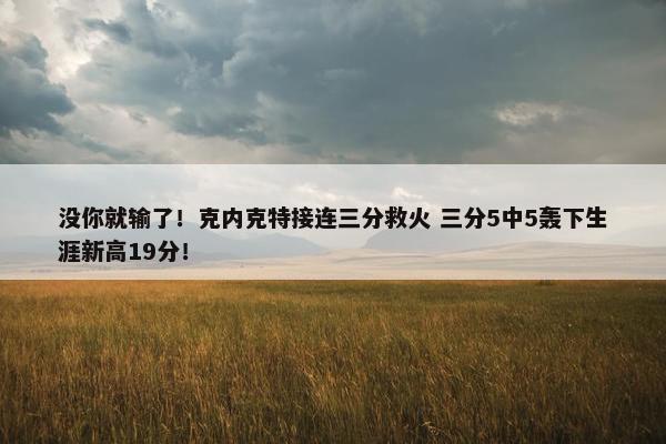 没你就输了！克内克特接连三分救火 三分5中5轰下生涯新高19分！