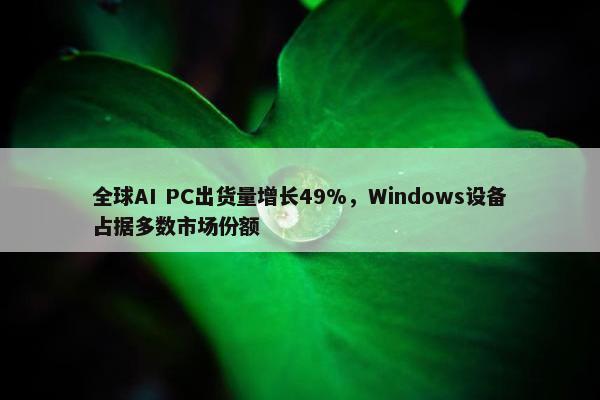 全球AI PC出货量增长49%，Windows设备占据多数市场份额