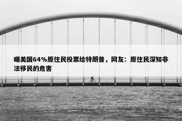 曝美国64%原住民投票给特朗普，网友：原住民深知非法移民的危害