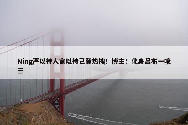 Ning严以待人宽以待己登热搜！博主：化身吕布一喷三