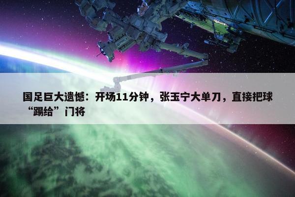 国足巨大遗憾：开场11分钟，张玉宁大单刀，直接把球“踢给”门将