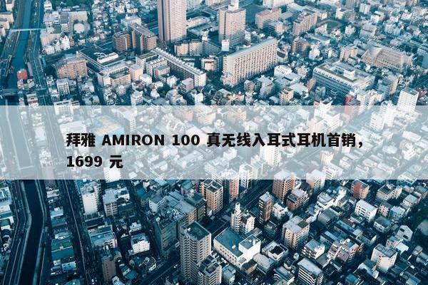 拜雅 AMIRON 100 真无线入耳式耳机首销，1699 元