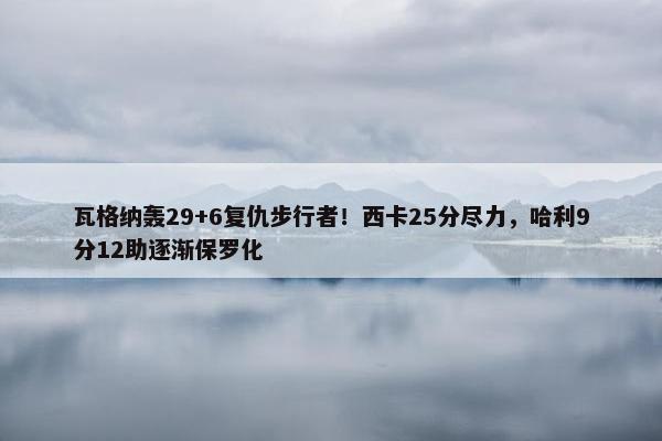 瓦格纳轰29+6复仇步行者！西卡25分尽力，哈利9分12助逐渐保罗化