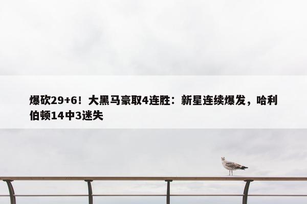 爆砍29+6！大黑马豪取4连胜：新星连续爆发，哈利伯顿14中3迷失