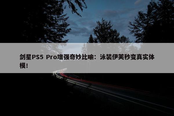 剑星PS5 Pro增强奇妙比喻：泳装伊芙秒变真实体模！