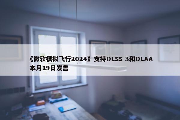 《微软模拟飞行2024》支持DLSS 3和DLAA 本月19日发售