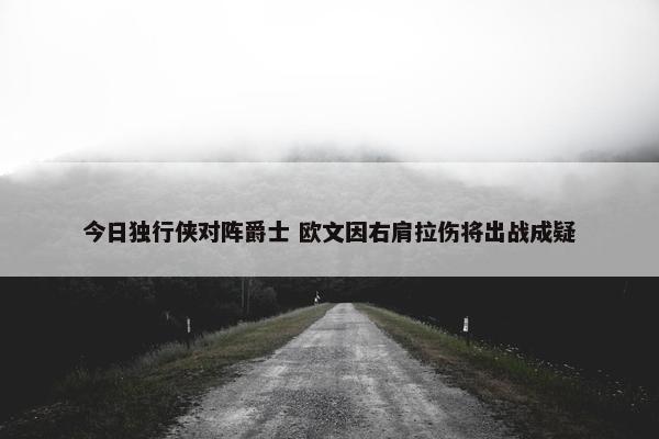 今日独行侠对阵爵士 欧文因右肩拉伤将出战成疑