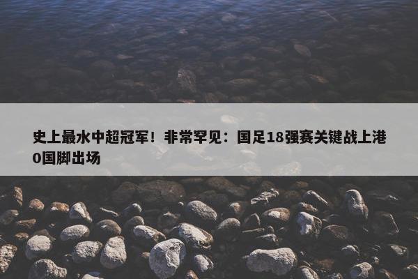 史上最水中超冠军！非常罕见：国足18强赛关键战上港0国脚出场