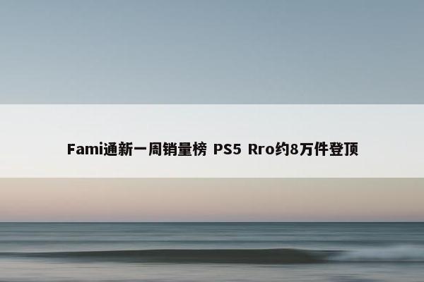 Fami通新一周销量榜 PS5 Rro约8万件登顶