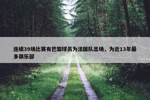 连续39场比赛有巴黎球员为法国队出场，为近13年最多俱乐部