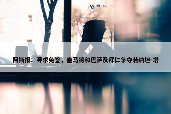 阿斯报：寻求免签，皇马将和巴萨及拜仁争夺若纳坦-塔