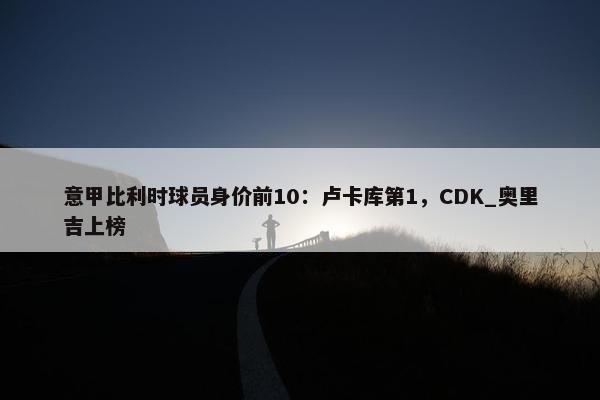 意甲比利时球员身价前10：卢卡库第1，CDK_奥里吉上榜