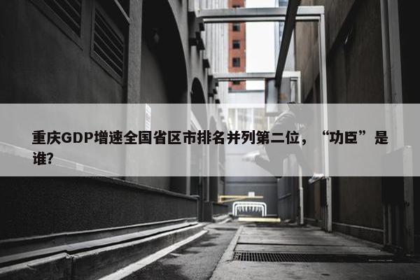 重庆GDP增速全国省区市排名并列第二位，“功臣”是谁？