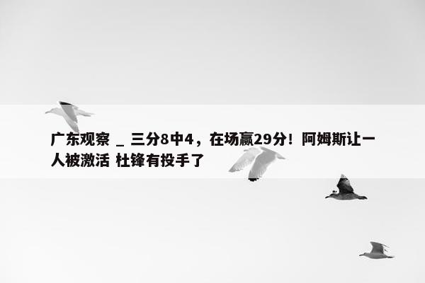 广东观察 _ 三分8中4，在场赢29分！阿姆斯让一人被激活 杜锋有投手了