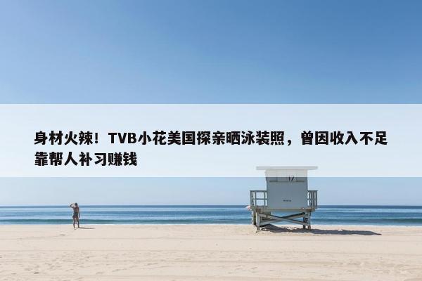 身材火辣！TVB小花美国探亲晒泳装照，曾因收入不足靠帮人补习赚钱