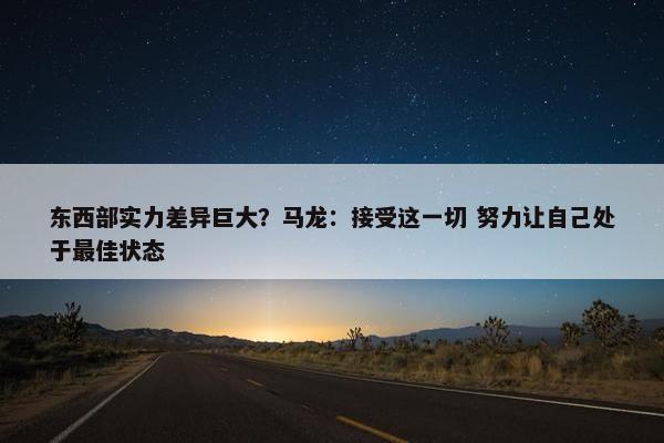 东西部实力差异巨大？马龙：接受这一切 努力让自己处于最佳状态