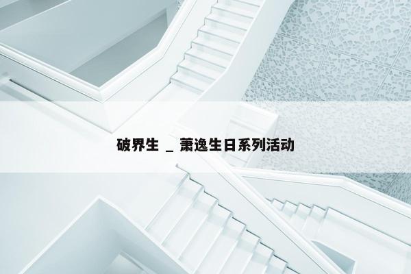 破界生 _ 萧逸生日系列活动