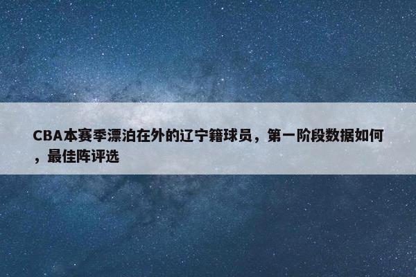 CBA本赛季漂泊在外的辽宁籍球员，第一阶段数据如何，最佳阵评选