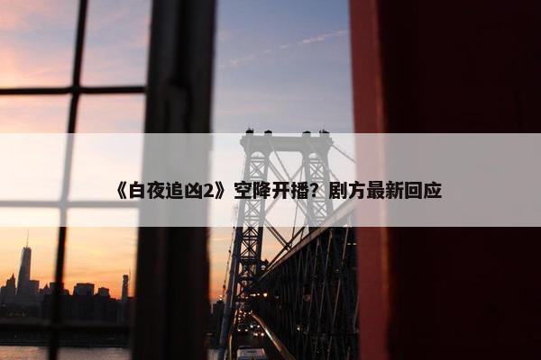 《白夜追凶2》空降开播？剧方最新回应