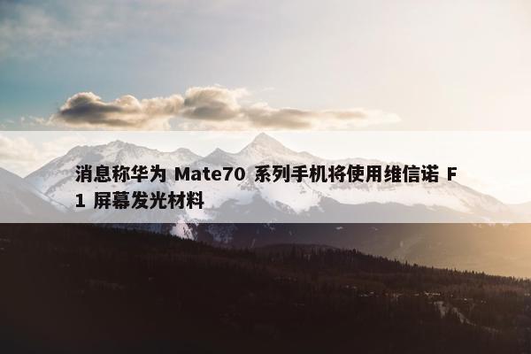 消息称华为 Mate70 系列手机将使用维信诺 F1 屏幕发光材料