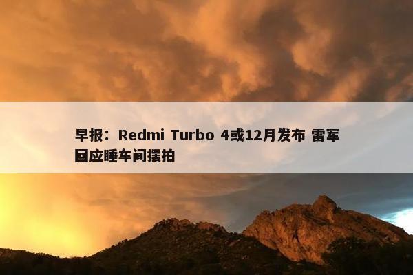 早报：Redmi Turbo 4或12月发布 雷军回应睡车间摆拍