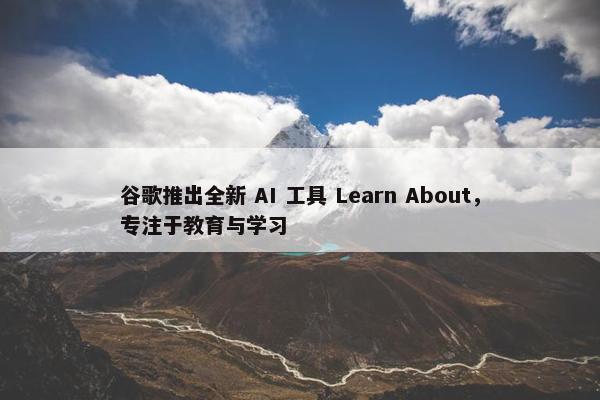 谷歌推出全新 AI 工具 Learn About，专注于教育与学习