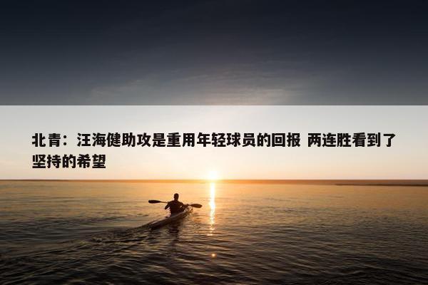 北青：汪海健助攻是重用年轻球员的回报 两连胜看到了坚持的希望