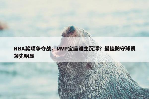 NBA奖项争夺战，MVP宝座谁主沉浮？最佳防守球员领先明显