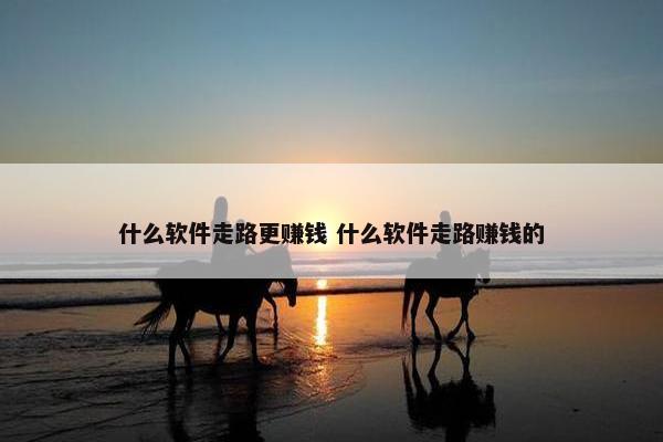 什么软件走路更赚钱 什么软件走路赚钱的