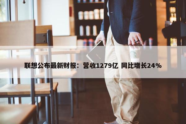 联想公布最新财报：营收1279亿 同比增长24%