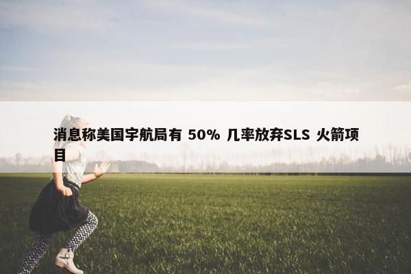 消息称美国宇航局有 50% 几率放弃SLS 火箭项目