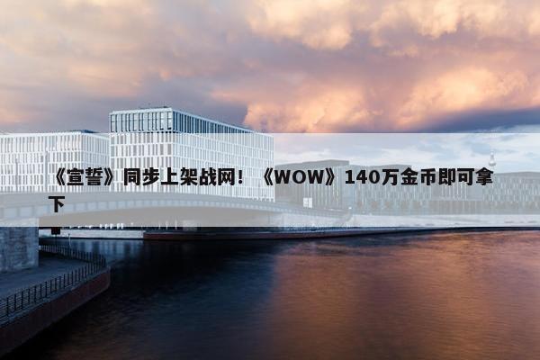 《宣誓》同步上架战网！《WOW》140万金币即可拿下