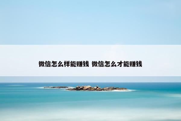 微信怎么样能赚钱 微信怎么才能赚钱