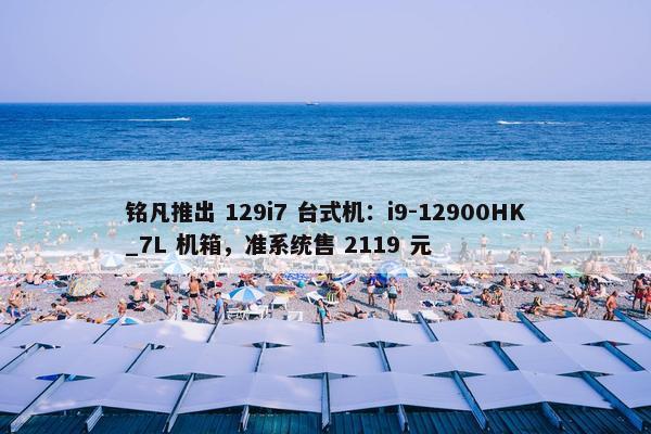 铭凡推出 129i7 台式机：i9-12900HK_7L 机箱，准系统售 2119 元