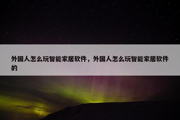 外国人怎么玩智能家居软件，外国人怎么玩智能家居软件的