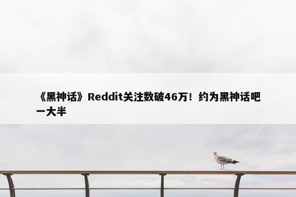 《黑神话》Reddit关注数破46万！约为黑神话吧一大半