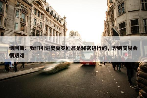 博阿斯：我们引进奥莫罗迪翁是秘密进行的，否则交易会很艰难