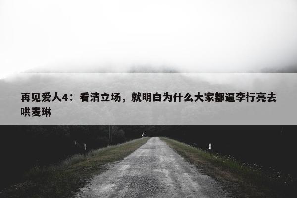 再见爱人4：看清立场，就明白为什么大家都逼李行亮去哄麦琳