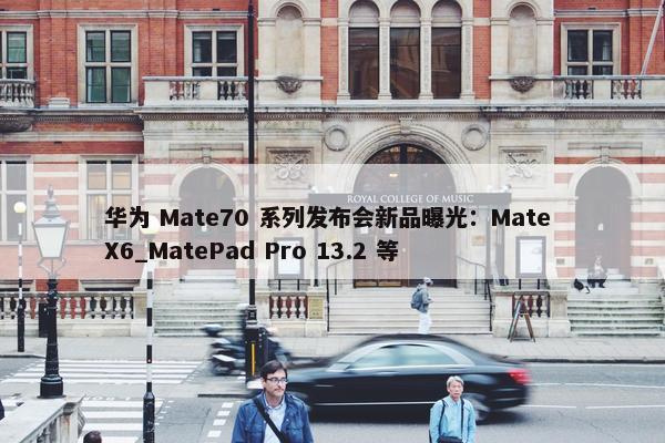 华为 Mate70 系列发布会新品曝光：Mate X6_MatePad Pro 13.2 等