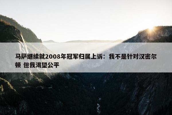 马萨继续就2008年冠军归属上诉：我不是针对汉密尔顿 但我渴望公平