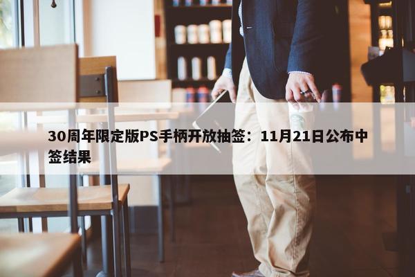 30周年限定版PS手柄开放抽签：11月21日公布中签结果