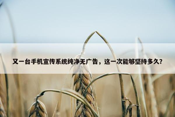 又一台手机宣传系统纯净无广告，这一次能够坚持多久？