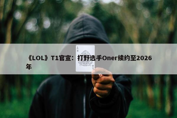 《LOL》T1官宣：打野选手Oner续约至2026年