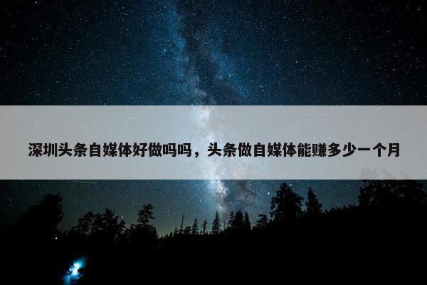 深圳头条自媒体好做吗吗，头条做自媒体能赚多少一个月