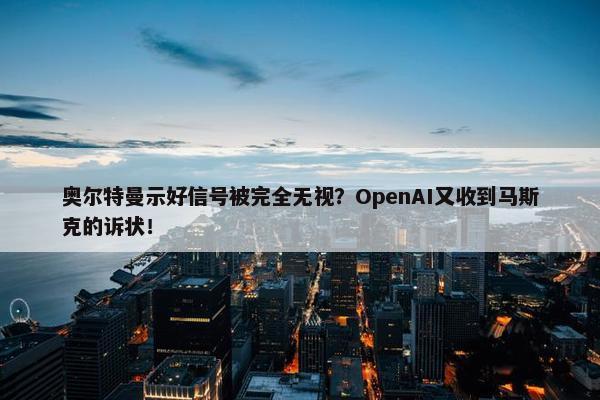 奥尔特曼示好信号被完全无视？OpenAI又收到马斯克的诉状！