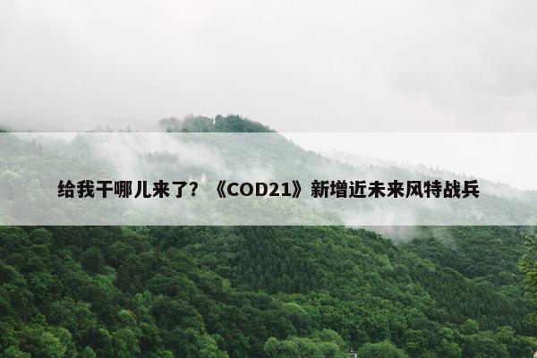 给我干哪儿来了？《COD21》新增近未来风特战兵